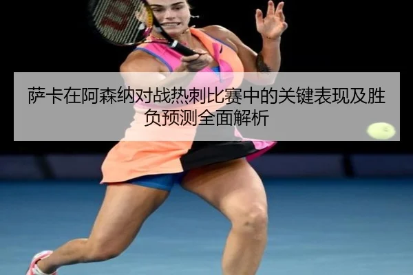 萨卡在阿森纳对战热刺比赛中的关键表现及胜负预测全面解析