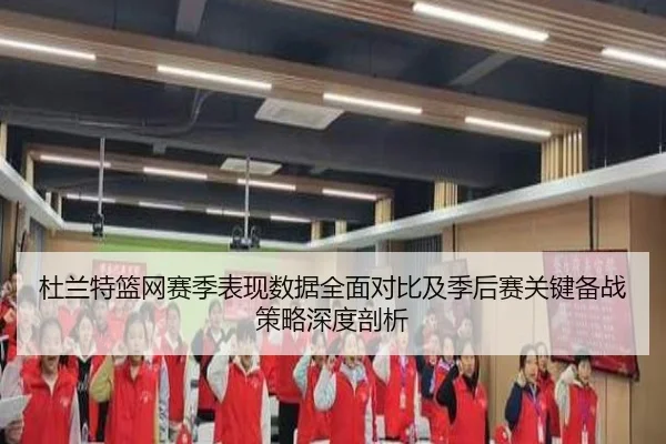 杜兰特篮网赛季表现数据全面对比及季后赛关键备战策略深度剖析