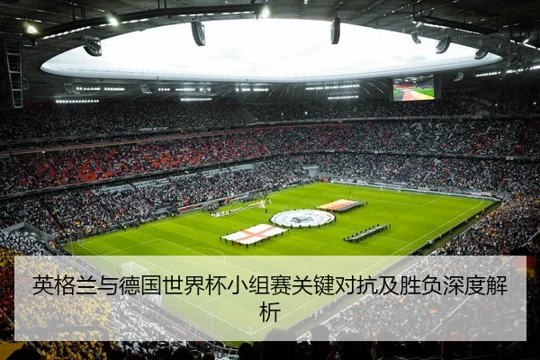 英格兰与德国世界杯小组赛关键对抗及胜负深度解析