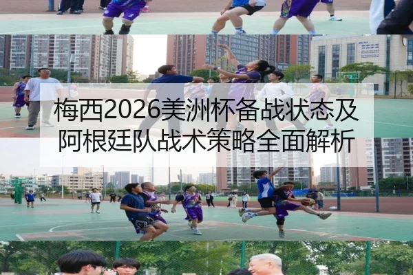 梅西2026美洲杯备战状态及阿根廷队战术策略全面解析